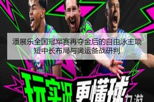 潘展乐全国冠军赛再夺金后的自由泳主项短中长布局与奥运备战研判