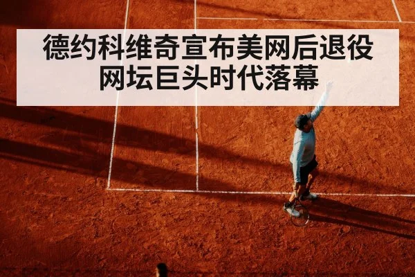德约科维奇宣布美网后退役 网坛巨头时代落幕