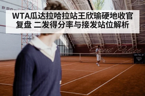 WTA瓜达拉哈拉站王欣瑜硬地收官复盘 二发得分率与接发站位解析