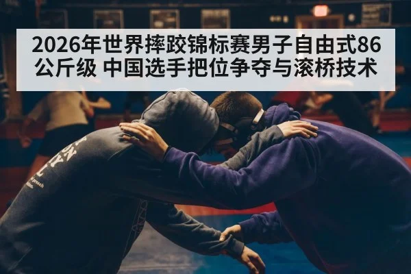 2026年世界摔跤锦标赛男子自由式86公斤级 中国选手把位争夺与滚桥技术