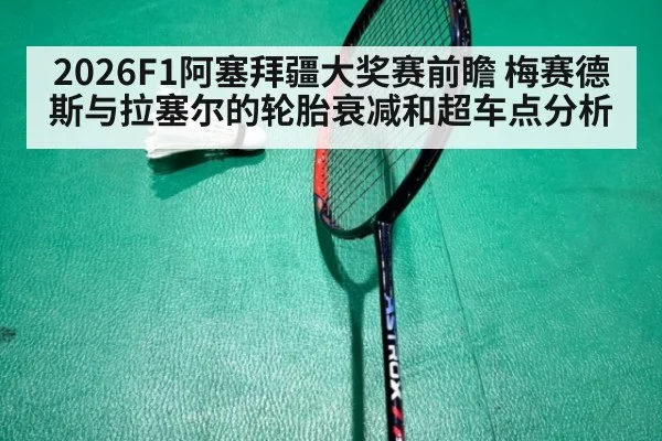 2026F1阿塞拜疆大奖赛前瞻 梅赛德斯与拉塞尔的轮胎衰减和超车点分析
