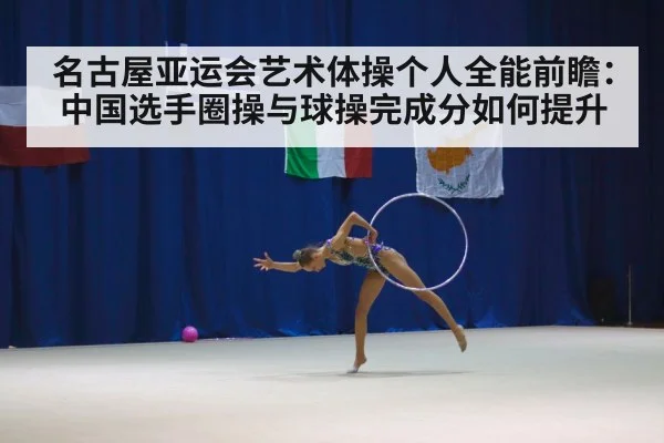 名古屋亚运会艺术体操个人全能前瞻：中国选手圈操与球操完成分如何提升