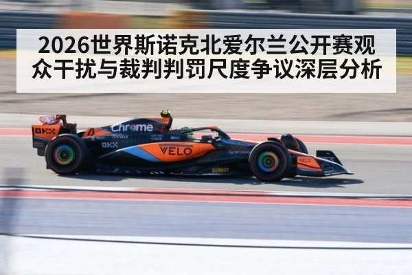 2026世界斯诺克北爱尔兰公开赛观众干扰与裁判判罚尺度争议深层分析