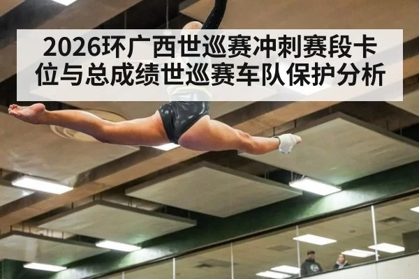 2026环广西世巡赛冲刺赛段卡位与总成绩世巡赛车队保护分析