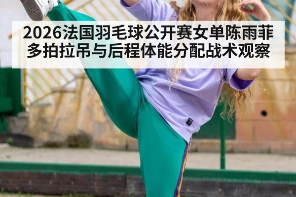 2026法国羽毛球公开赛女单陈雨菲多拍拉吊与后程体能分配战术观察