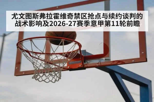 尤文图斯弗拉霍维奇禁区抢点与续约谈判的战术影响及2026-27赛季意甲第11轮前瞻